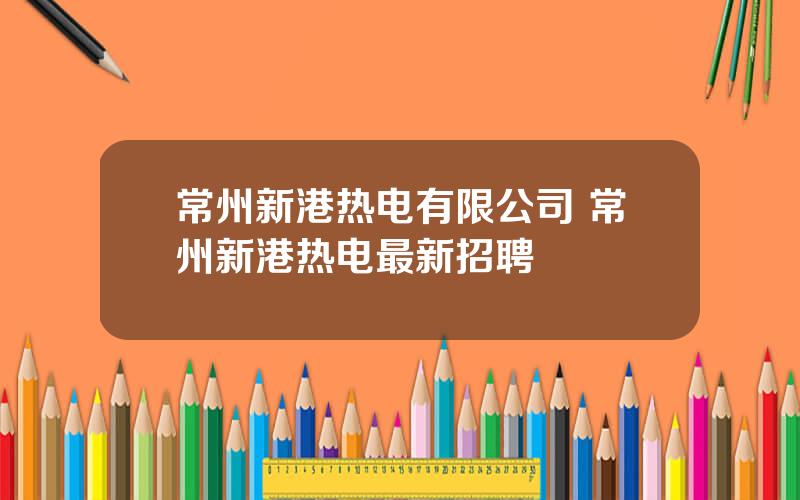 常州新港热电有限公司 常州新港热电最新招聘